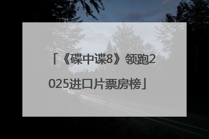 《碟中谍8》领跑2025进口片票房榜