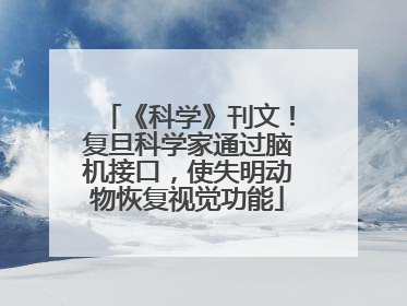 《科学》刊文！复旦科学家通过脑机接口，使失明动物恢复视觉功能