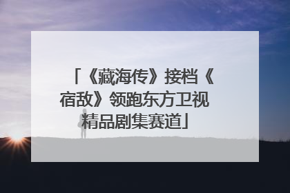 《藏海传》接档《宿敌》领跑东方卫视精品剧集赛道