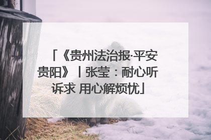 《贵州法治报·平安贵阳》丨张莹：耐心听诉求 用心解烦忧
