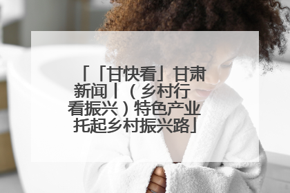 「甘快看」甘肃新闻丨（乡村行 看振兴）特色产业托起乡村振兴路