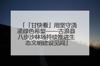 「甘快看」用坚守浇灌绿色希望——古浪县八步沙林场持续推进生态文明建设见闻