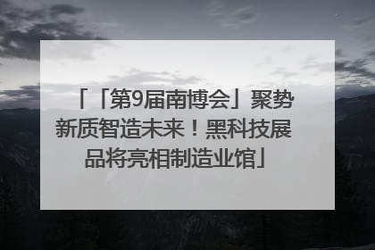 「第9届南博会」聚势新质智造未来！黑科技展品将亮相制造业馆