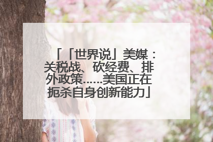 「世界说」美媒：关税战、砍经费、排外政策……美国正在扼杀自身创新能力
