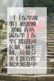 「东华故事」碧波映翠嶂 春色满东华丨东华门街道河长制、林长制、垃圾分类主题宣传如火如荼中