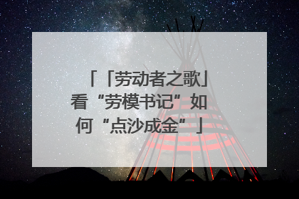 「劳动者之歌」看“劳模书记”如何“点沙成金”