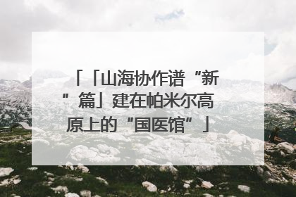 「山海协作谱“新”篇」建在帕米尔高原上的“国医馆”