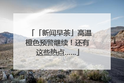 「新闻早茶」高温橙色预警继续！还有这些热点……