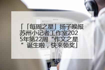 「每周之星」扬子晚报苏州小记者工作室2025年第22周“作文之星”诞生啦，快来领奖