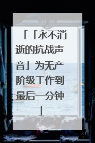 「永不消逝的抗战声音」为无产阶级工作到最后一分钟