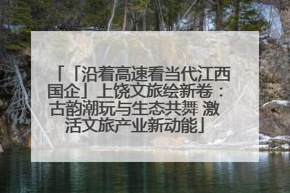 「沿着高速看当代江西国企」上饶文旅绘新卷：古韵潮玩与生态共舞 激活文旅产业新动能
