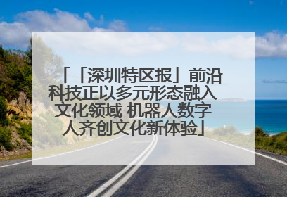 「深圳特区报」前沿科技正以多元形态融入文化领域 机器人数字人齐创文化新体验
