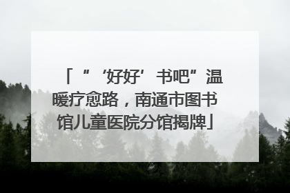 “‘好好’书吧”温暖疗愈路，南通市图书馆儿童医院分馆揭牌