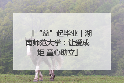 “益”起毕业｜湖南师范大学：让爱成炬 童心助立