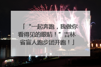 “一起奔跑，我做你看得见的眼睛！”吉林省盲人跑步团开跑！