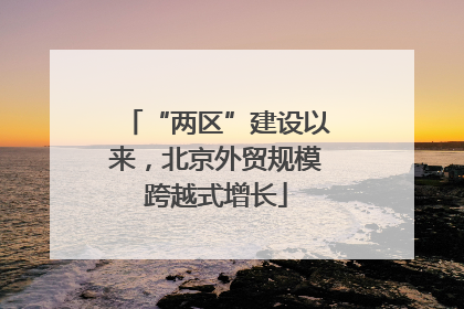 “两区”建设以来，北京外贸规模跨越式增长