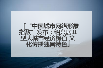 “中国城市网络形象指数”发布：绍兴居Ⅱ型大城市经济榜首 文化传播独具特色