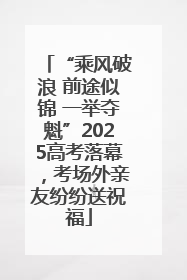 “乘风破浪 前途似锦 一举夺魁”2025高考落幕，考场外亲友纷纷送祝福
