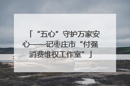 “五心”守护万家安心——记枣庄市“付强消费维权工作室”