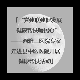 “党建联建促发展 健康帮扶暖民心”——湘雅二医院专家走进县中医医院开展健康帮扶活动