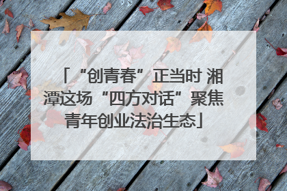 “创青春”正当时 湘潭这场“四方对话”聚焦青年创业法治生态