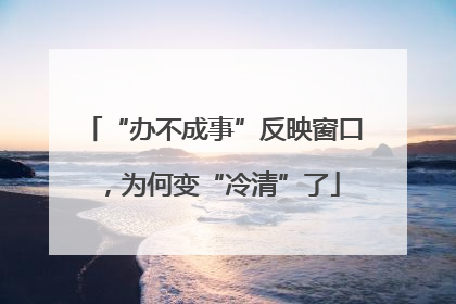 “办不成事”反映窗口，为何变“冷清”了