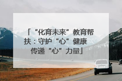 “化育未来”教育帮扶：守护“心”健康 传递“心”力量