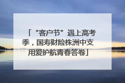 “客户节”遇上高考季，国寿财险株洲中支用爱护航青春答卷