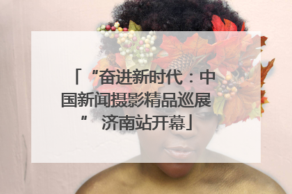 “奋进新时代：中国新闻摄影精品巡展” 济南站开幕