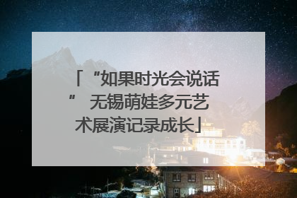 “如果时光会说话” 无锡萌娃多元艺术展演记录成长