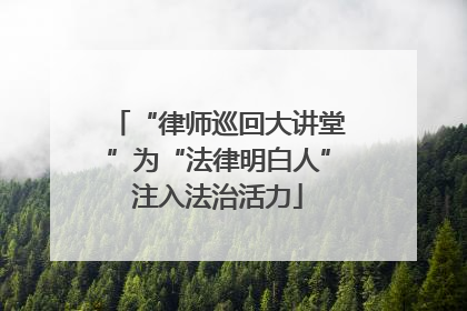 “律师巡回大讲堂”为“法律明白人”注入法治活力