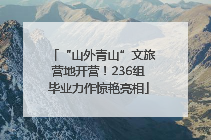 “山外青山”文旅营地开营！236组毕业力作惊艳亮相