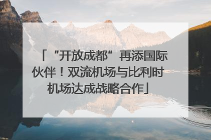 “开放成都”再添国际伙伴！双流机场与比利时机场达成战略合作