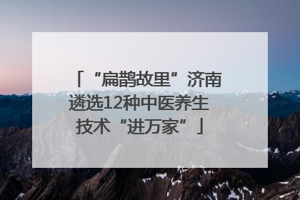 “扁鹊故里”济南遴选12种中医养生技术“进万家”