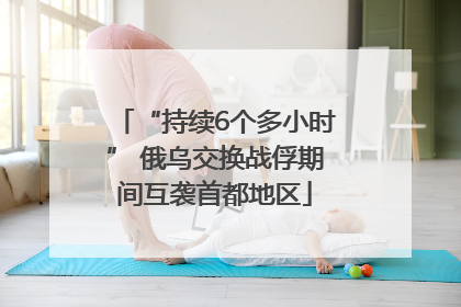 “持续6个多小时” 俄乌交换战俘期间互袭首都地区