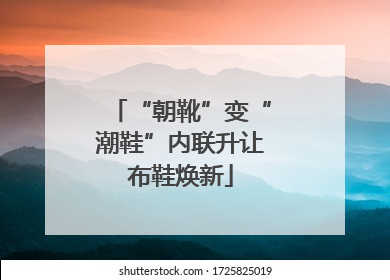 “朝靴”变“潮鞋”内联升让布鞋焕新