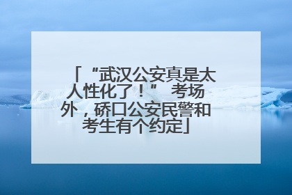 “武汉公安真是太人性化了！” 考场外，硚口公安民警和考生有个约定