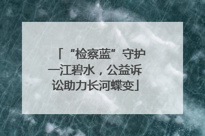 “检察蓝”守护一江碧水，公益诉讼助力长河蝶变