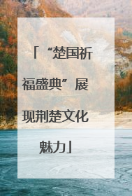 “楚国祈福盛典”展现荆楚文化魅力