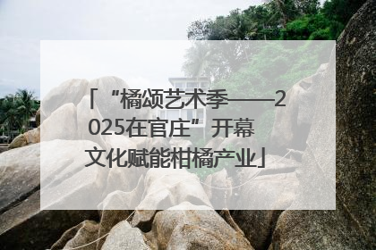 “橘颂艺术季——2025在官庄”开幕 文化赋能柑橘产业