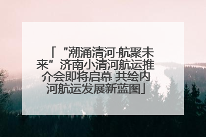 “潮涌清河·航聚未来”济南小清河航运推介会即将启幕 共绘内河航运发展新蓝图