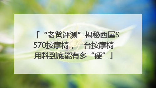 “老爸评测”揭秘西屋S570按摩椅，一台按摩椅用料到底能有多“硬”