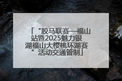 “胶马联赛—福山站暨2025魅力银湖福山大樱桃环湖赛”活动交通管制