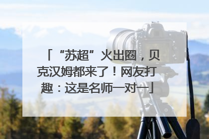 “苏超”火出圈，贝克汉姆都来了！网友打趣：这是名师一对一