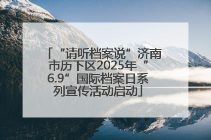 “请听档案说”济南市历下区2025年“6.9”国际档案日系列宣传活动启动