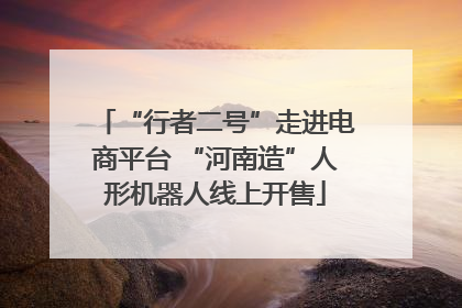 “行者二号”走进电商平台 “河南造”人形机器人线上开售