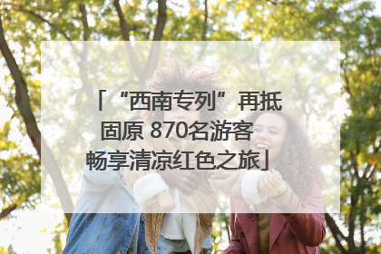 “西南专列”再抵固原 870名游客畅享清凉红色之旅