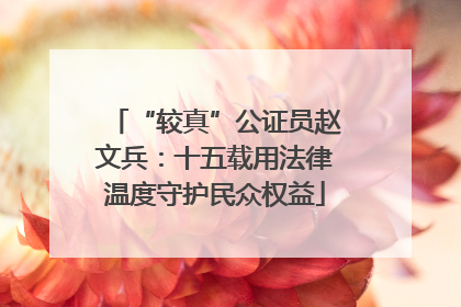“较真”公证员赵文兵：十五载用法律温度守护民众权益