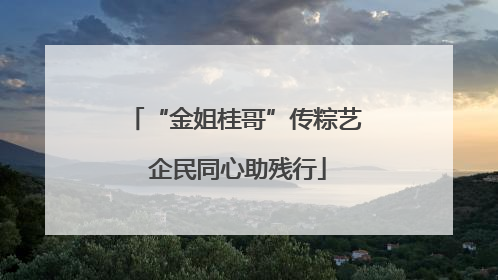 “金姐桂哥”传粽艺 企民同心助残行