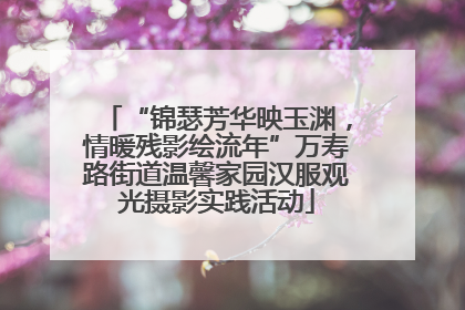“锦瑟芳华映玉渊，情暖残影绘流年”万寿路街道温馨家园汉服观光摄影实践活动